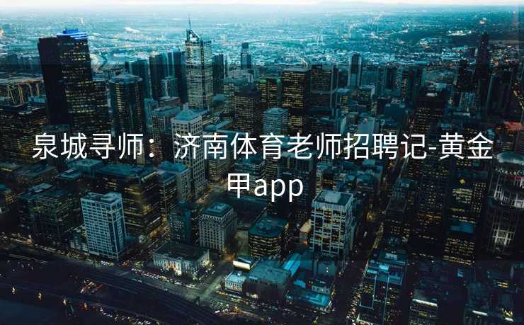 泉城寻师：济南体育老师招聘记-黄金甲app