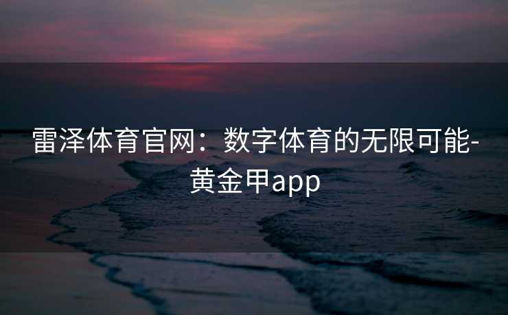雷泽体育官网：数字体育的无限可能-黄金甲app