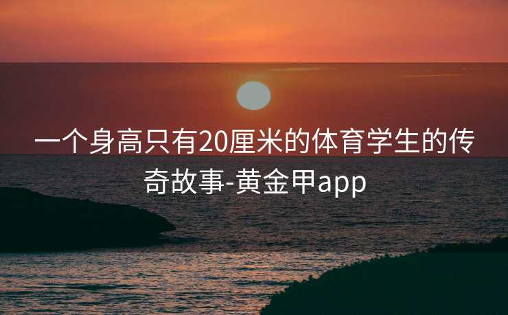 一个身高只有20厘米的体育学生的传奇故事-黄金甲app