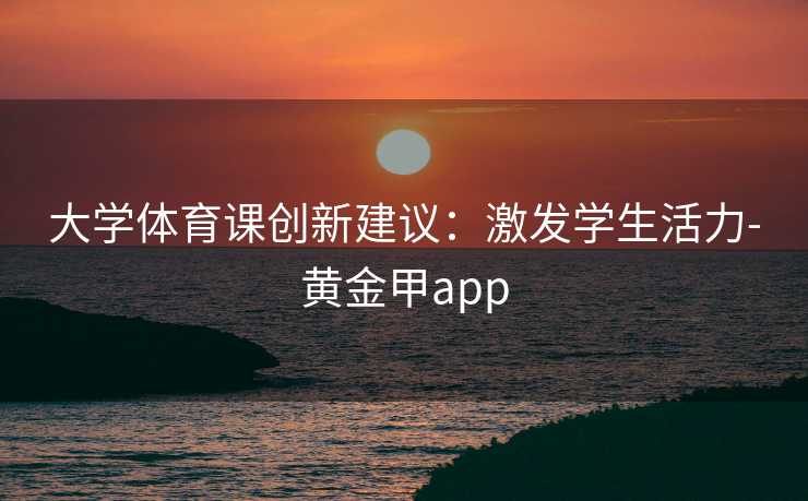 大学体育课创新建议：激发学生活力-黄金甲app