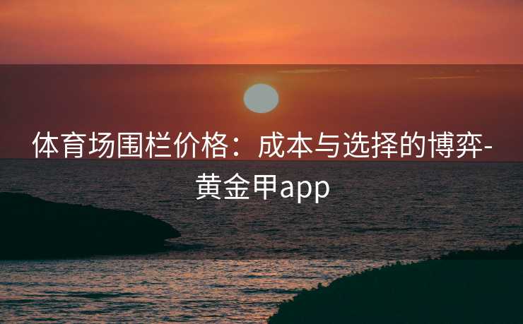 体育场围栏价格：成本与选择的博弈-黄金甲app