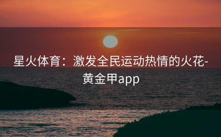 星火体育：激发全民运动热情的火花-黄金甲app