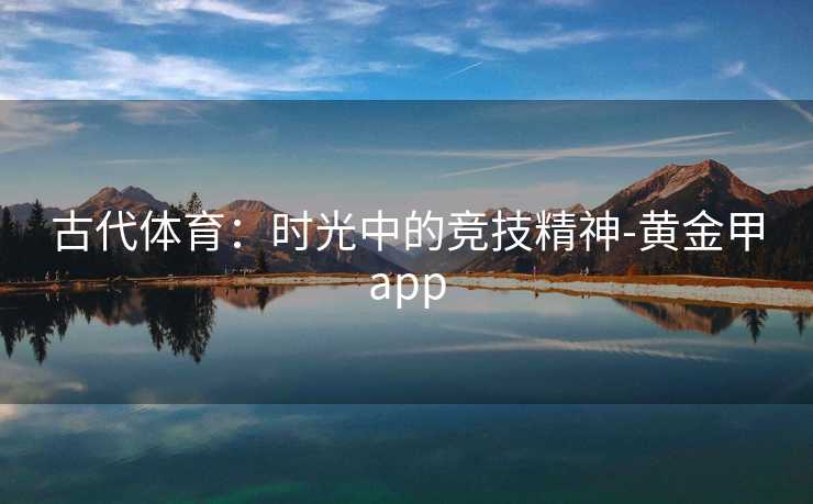 古代体育：时光中的竞技精神-黄金甲app