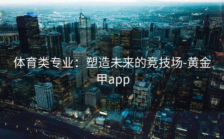体育类专业：塑造未来的竞技场-黄金甲app