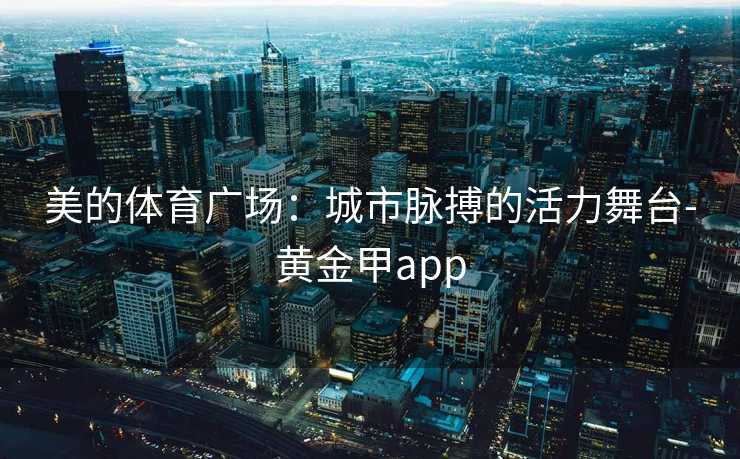美的体育广场：城市脉搏的活力舞台-黄金甲app