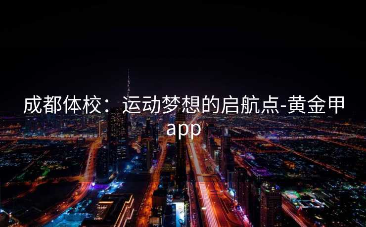 成都体校：运动梦想的启航点-黄金甲app