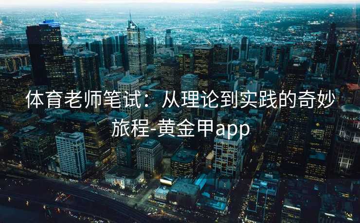 体育老师笔试：从理论到实践的奇妙旅程-黄金甲app