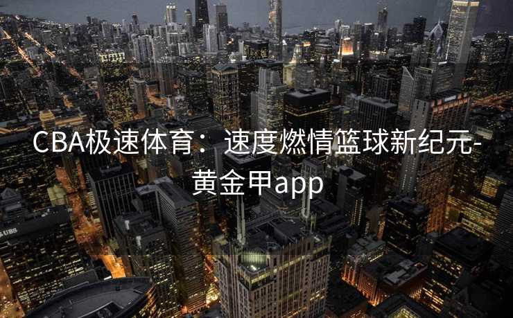 CBA极速体育：速度燃情篮球新纪元-黄金甲app