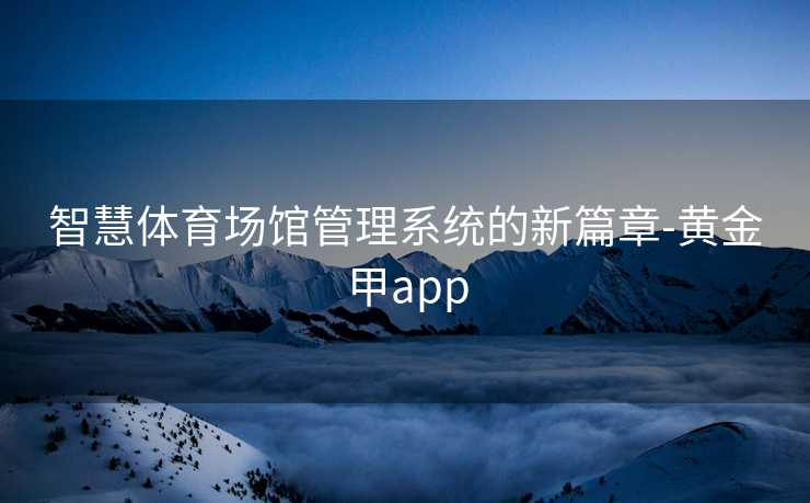 智慧体育场馆管理系统的新篇章-黄金甲app
