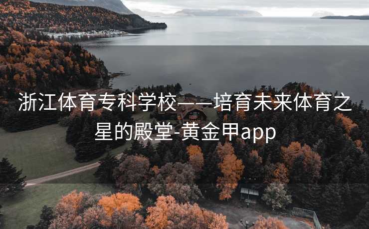 浙江体育专科学校——培育未来体育之星的殿堂-黄金甲app