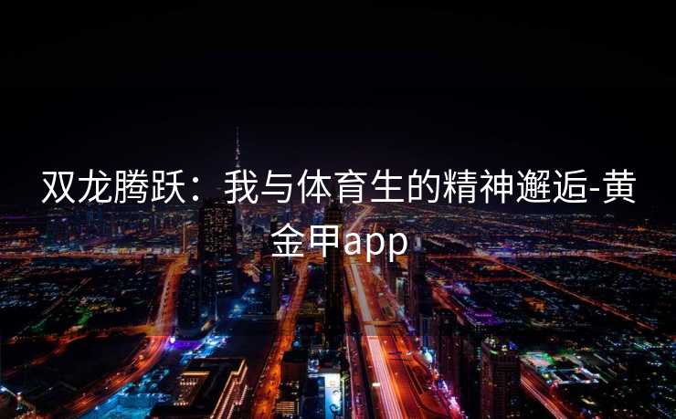 双龙腾跃：我与体育生的精神邂逅-黄金甲app