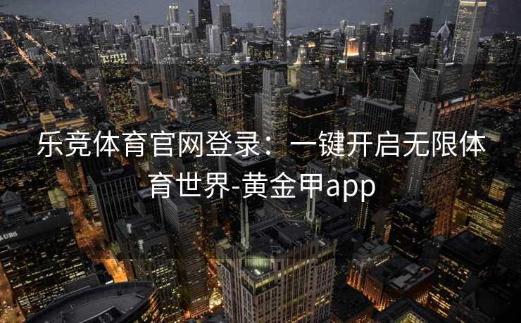 乐竞体育官网登录：一键开启无限体育世界-黄金甲app