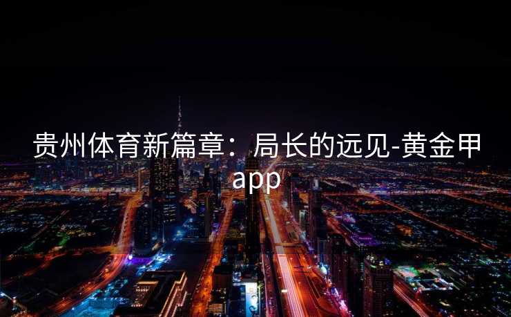 贵州体育新篇章：局长的远见-黄金甲app