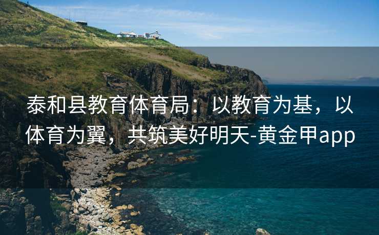 泰和县教育体育局：以教育为基，以体育为翼，共筑美好明天-黄金甲app