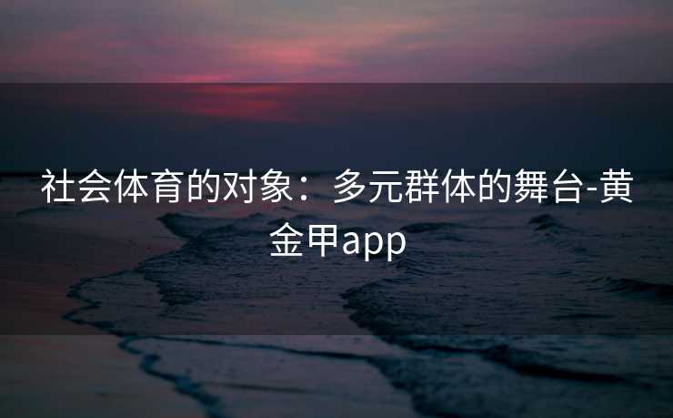 社会体育的对象：多元群体的舞台-黄金甲app