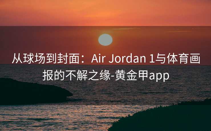 从球场到封面:Air Jordan 1与体育画报的不解之缘-黄金甲app 从球场到封面:Air Jordan 1与体育画报的不解之缘-黄金甲app