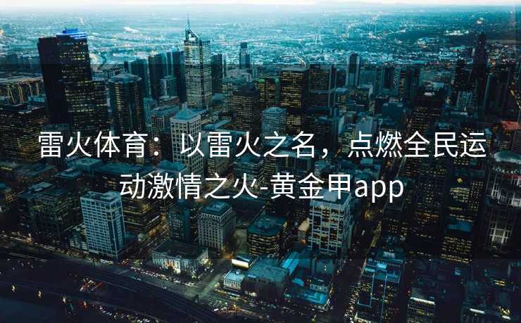雷火体育：以雷火之名，点燃全民运动激情之火-黄金甲app