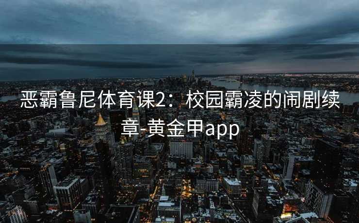恶霸鲁尼体育课2：校园霸凌的闹剧续章-黄金甲app