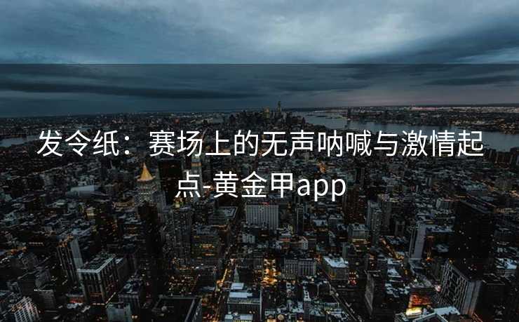 发令纸：赛场上的无声呐喊与激情起点-黄金甲app