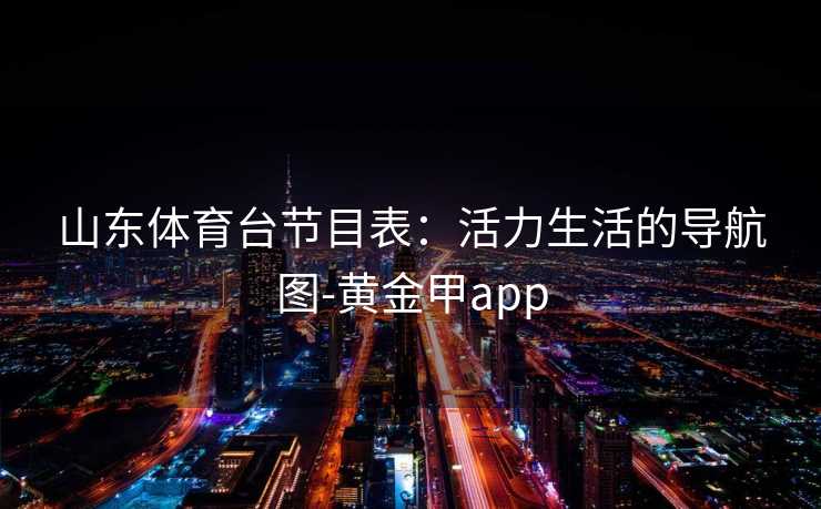 山东体育台节目表：活力生活的导航图-黄金甲app