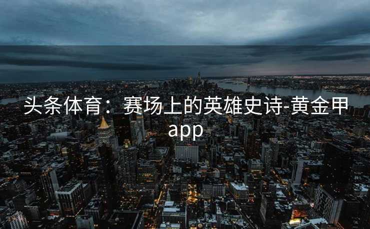 头条体育：赛场上的英雄史诗-黄金甲app