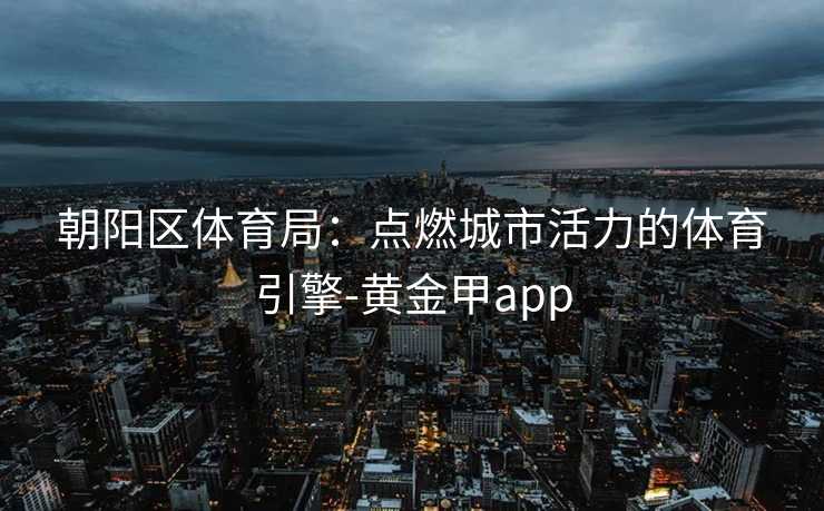 朝阳区体育局：点燃城市活力的体育引擎-黄金甲app
