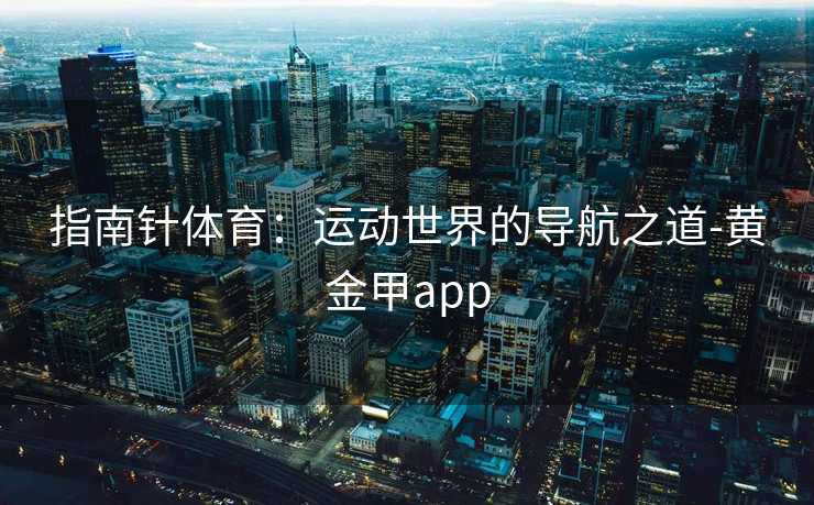 指南针体育：运动世界的导航之道-黄金甲app