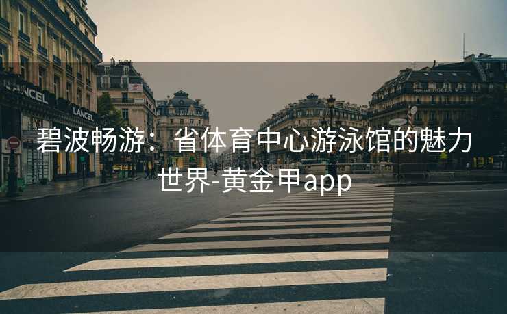 碧波畅游：省体育中心游泳馆的魅力世界-黄金甲app
