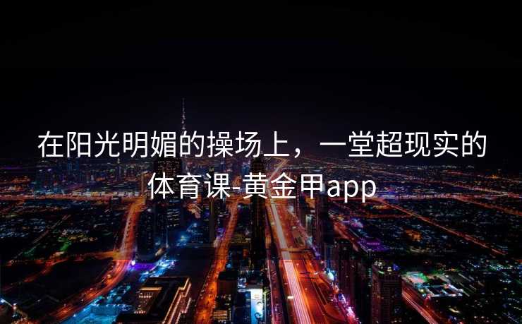 在阳光明媚的操场上，一堂超现实的体育课-黄金甲app