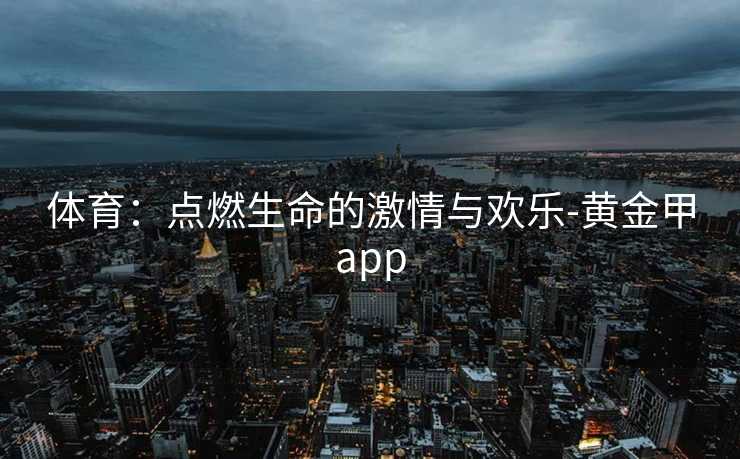 体育：点燃生命的激情与欢乐-黄金甲app