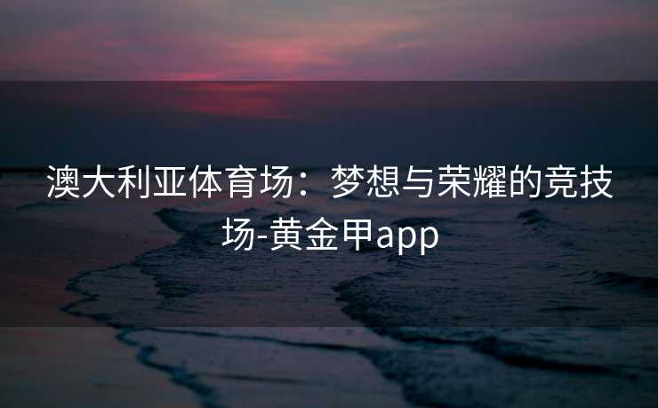 澳大利亚体育场：梦想与荣耀的竞技场-黄金甲app