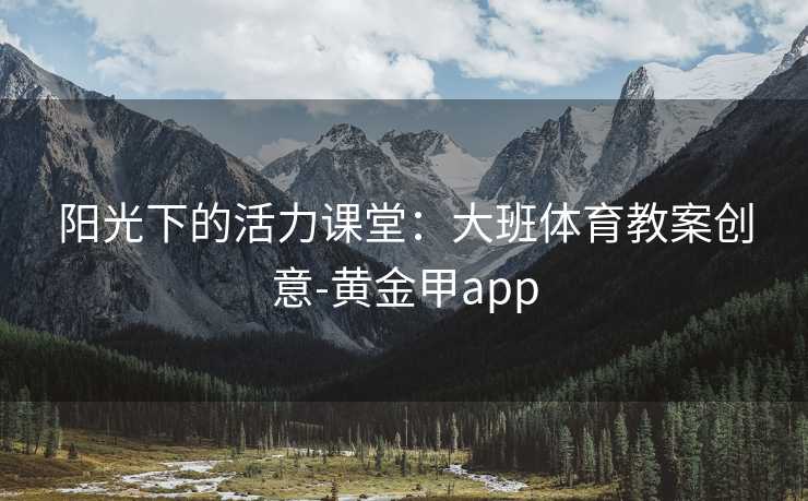 阳光下的活力课堂：大班体育教案创意-黄金甲app