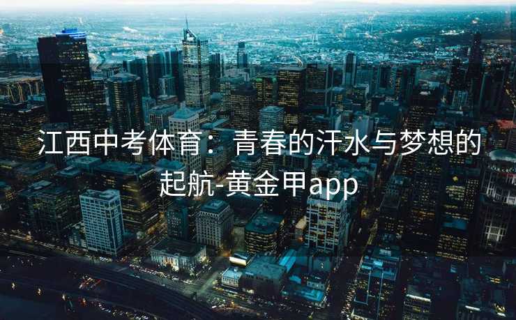 江西中考体育：青春的汗水与梦想的起航-黄金甲app