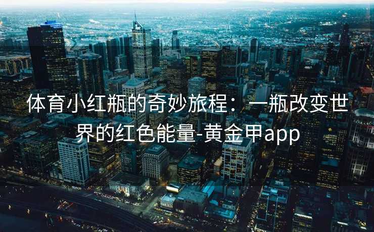 体育小红瓶的奇妙旅程：一瓶改变世界的红色能量-黄金甲app