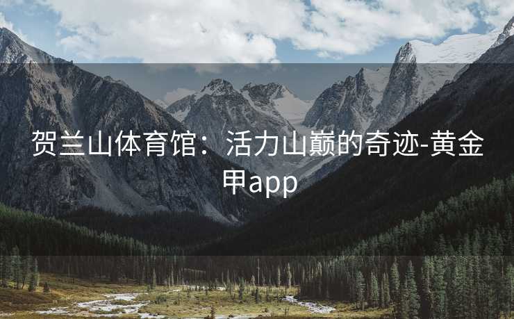 贺兰山体育馆：活力山巅的奇迹-黄金甲app