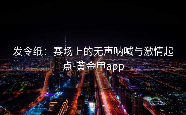 发令纸：赛场上的无声呐喊与激情起点-黄金甲app
