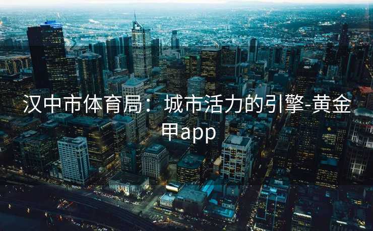 汉中市体育局：城市活力的引擎-黄金甲app