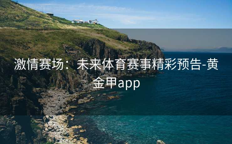 激情赛场：未来体育赛事精彩预告-黄金甲app