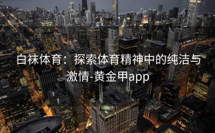 白袜体育：探索体育精神中的纯洁与激情-黄金甲app