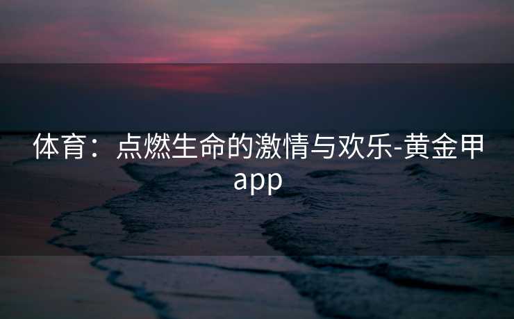 体育：点燃生命的激情与欢乐-黄金甲app