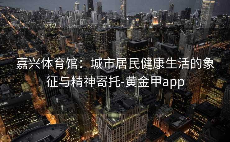 嘉兴体育馆：城市居民健康生活的象征与精神寄托-黄金甲app