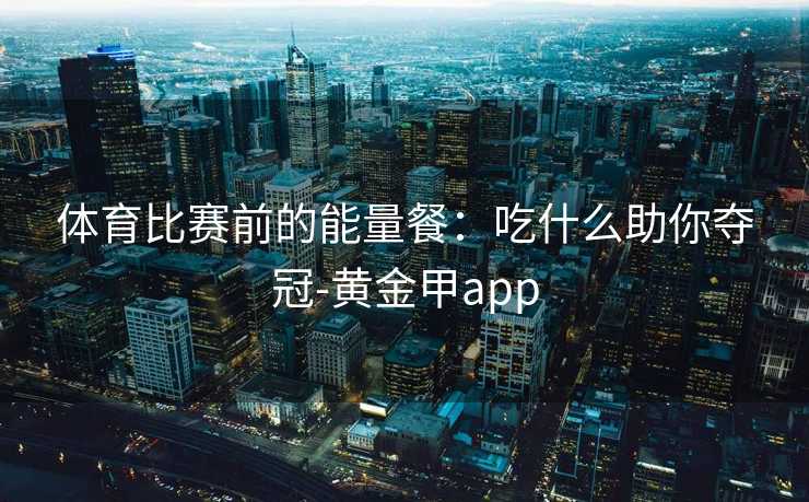 体育比赛前的能量餐：吃什么助你夺冠-黄金甲app