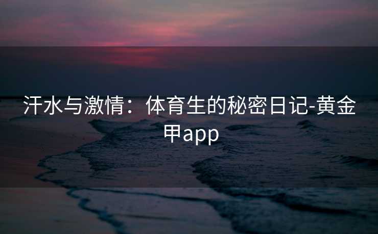 汗水与激情：体育生的秘密日记-黄金甲app