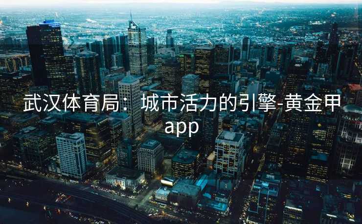 武汉体育局：城市活力的引擎-黄金甲app