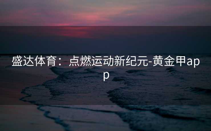 盛达体育：点燃运动新纪元-黄金甲app