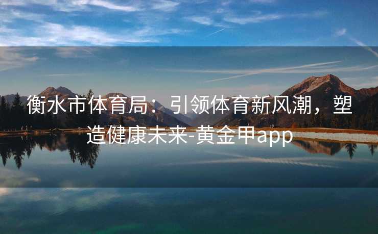 衡水市体育局：引领体育新风潮，塑造健康未来-黄金甲app