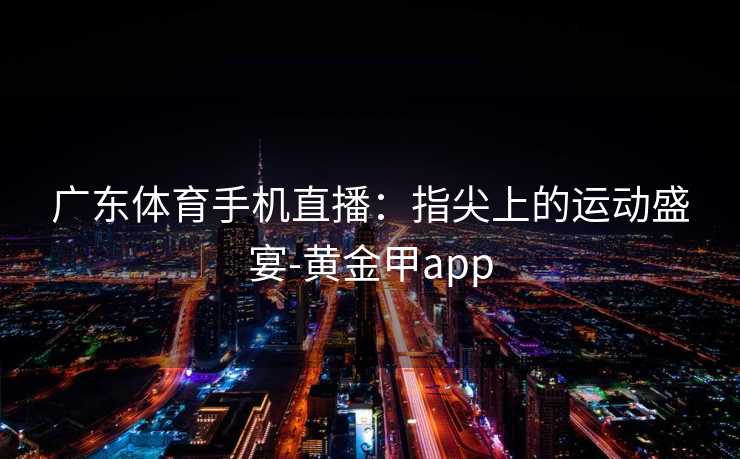 广东体育手机直播:指尖上的运动盛宴-黄金甲app 广东体育手机直播:指尖上的运动盛宴-黄金甲app