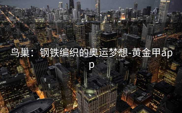 鸟巢:钢铁编织的奥运梦想-黄金甲app 鸟巢:钢铁编织的奥运梦想-黄金甲app