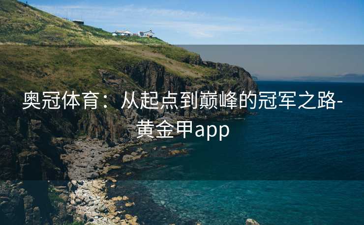 奥冠体育:从起点到巅峰的冠军之路-黄金甲app 奥冠体育:从起点到巅峰的冠军之路-黄金甲app