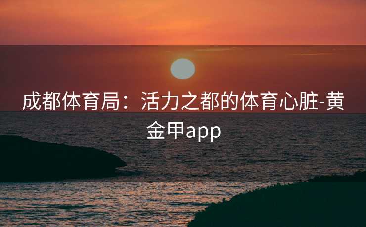 成都体育局:活力之都的体育心脏-黄金甲app 成都体育局:活力之都的体育心脏-黄金甲app